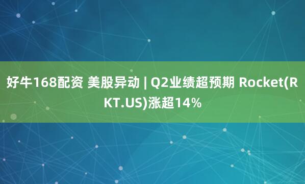好牛168配资 美股异动 | Q2业绩超预期 Rocket(RKT.US)涨超14%