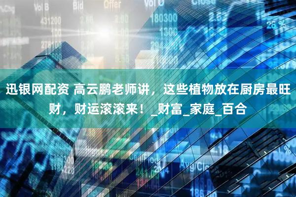 迅银网配资 高云鹏老师讲，这些植物放在厨房最旺财，财运滚滚来！_财富_家庭_百合