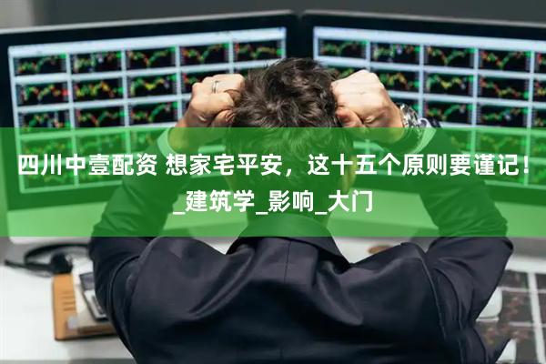 四川中壹配资 想家宅平安，这十五个原则要谨记！_建筑学_影响_大门