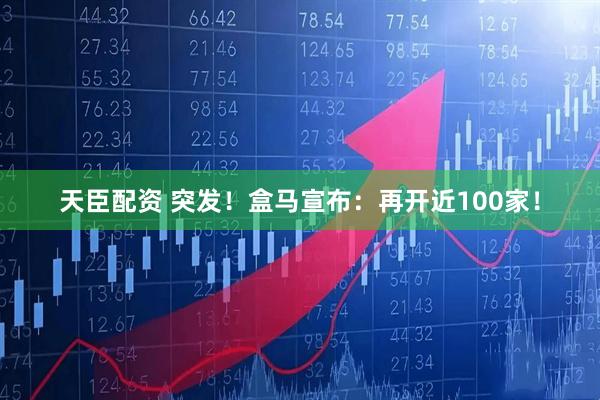 天臣配资 突发！盒马宣布：再开近100家！