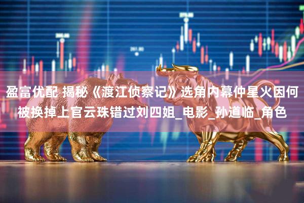 盈富优配 揭秘《渡江侦察记》选角内幕仲星火因何被换掉上官云珠错过刘四姐_电影_孙道临_角色