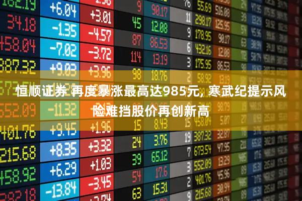 恒顺证券 再度暴涨最高达985元, 寒武纪提示风险难挡股价再创新高