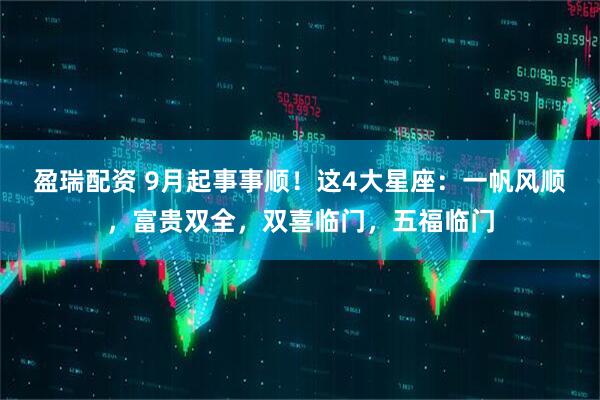 盈瑞配资 9月起事事顺！这4大星座：一帆风顺，富贵双全，双喜临门，五福临门