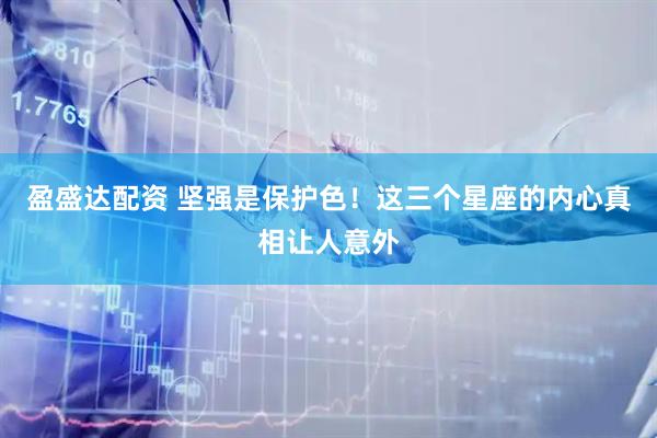 盈盛达配资 坚强是保护色！这三个星座的内心真相让人意外