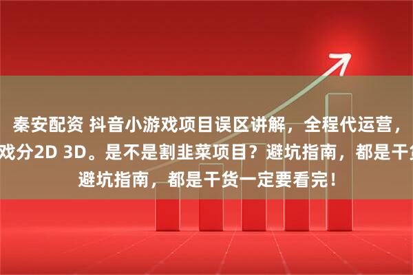 秦安配资 抖音小游戏项目误区讲解，全程代运营，保本协议，游戏分2D 3D。是不是割韭菜项目？避坑指南，都是干货一定要看完！