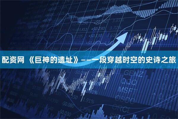 配资网 《巨神的遗址》——一段穿越时空的史诗之旅
