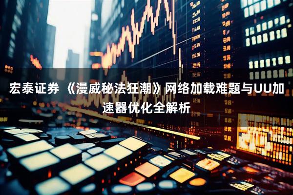 宏泰证券 《漫威秘法狂潮》网络加载难题与UU加速器优化全解析
