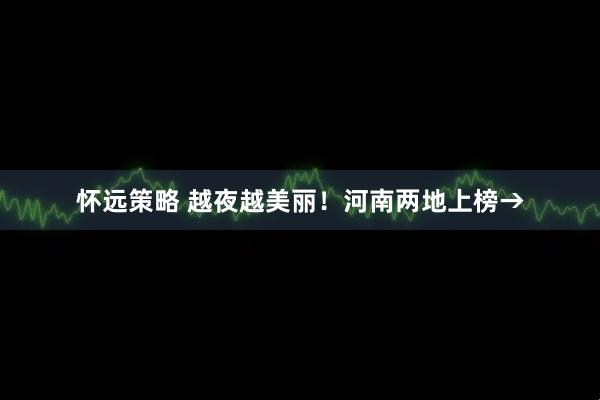 怀远策略 越夜越美丽！河南两地上榜→
