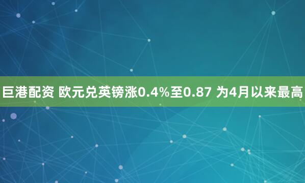 巨港配资 欧元兑英镑涨0.4%至0.87 为4月以来最高