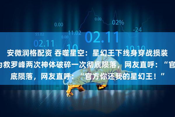 安微润格配资 吞噬星空：星幻王下线身穿战损装素颜出镜美翻众人，为救罗峰两次神体破碎一次彻底陨落，网友直呼：“官方你还我的星幻王！”