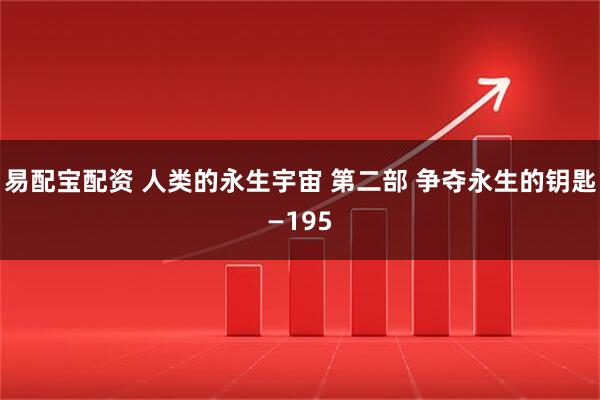 易配宝配资 人类的永生宇宙 第二部 争夺永生的钥匙—195