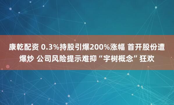康乾配资 0.3%持股引爆200%涨幅 首开股份遭爆炒 公司风险提示难抑“宇树概念”狂欢