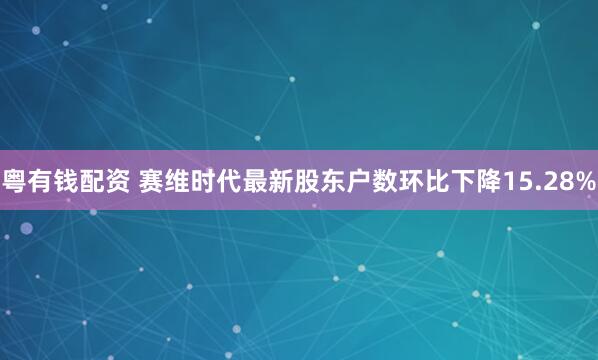 粤有钱配资 赛维时代最新股东户数环比下降15.28%