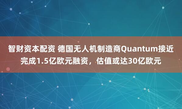智财资本配资 德国无人机制造商Quantum接近完成1.5亿欧元融资,估值或达30亿欧元