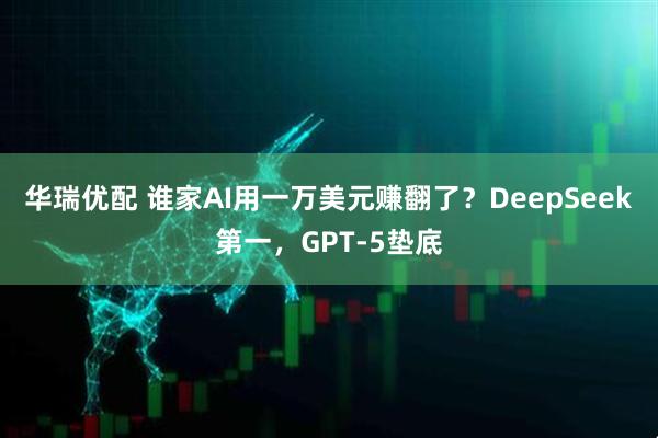 华瑞优配 谁家AI用一万美元赚翻了？DeepSeek第一，GPT-5垫底