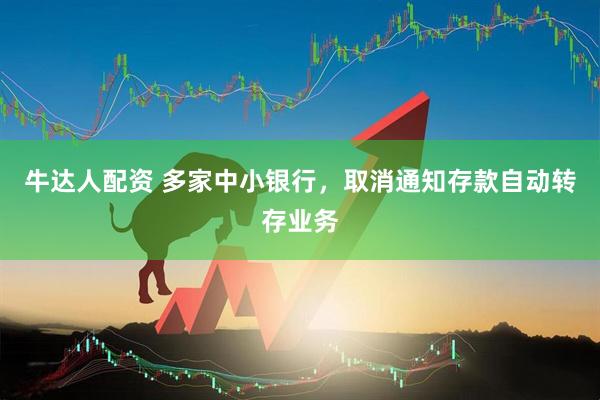 牛达人配资 多家中小银行，取消通知存款自动转存业务