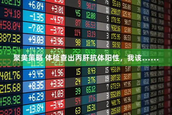 聚美策略 体检查出丙肝抗体阳性，我该……