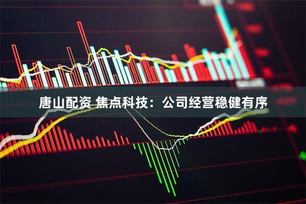 唐山配资 焦点科技：公司经营稳健有序