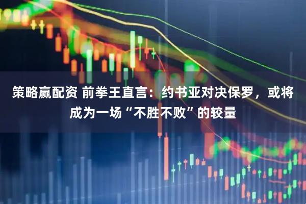 策略赢配资 前拳王直言：约书亚对决保罗，或将成为一场“不胜不败”的较量