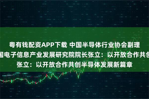 粤有钱配资APP下载 中国半导体行业协会副理事长兼秘书长、中国电子信息产业发展研究院院长张立:以开放合作共创半导体发展新篇章