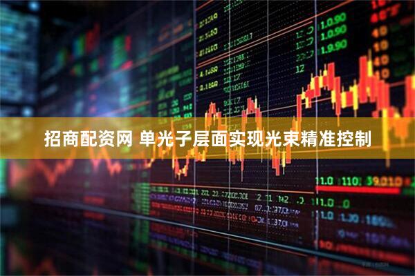 招商配资网 单光子层面实现光束精准控制