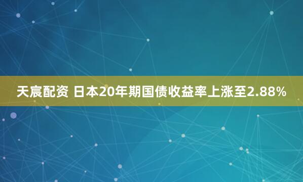 天宸配资 日本20年期国债收益率上涨至2.88%