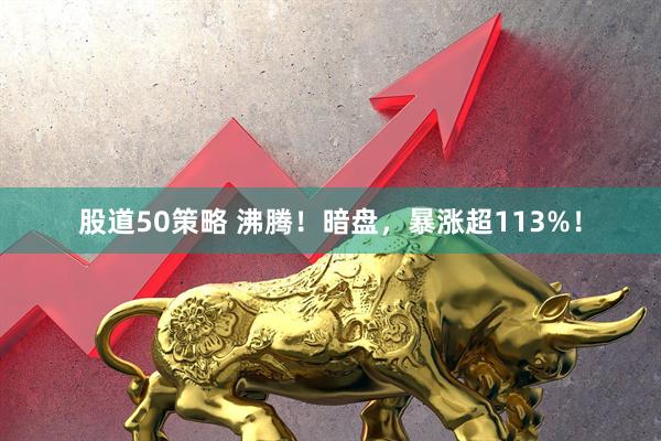 股道50策略 沸腾！暗盘，暴涨超113%！