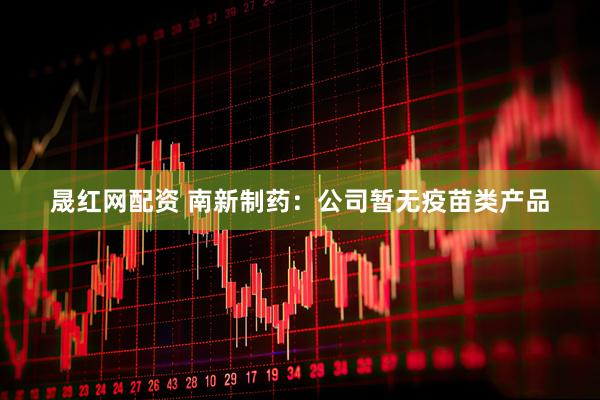 晟红网配资 南新制药：公司暂无疫苗类产品
