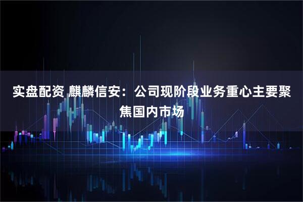 实盘配资 麒麟信安：公司现阶段业务重心主要聚焦国内市场