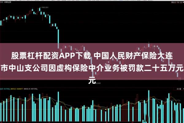 股票杠杆配资APP下载 中国人民财产保险大连市中山支公司因虚构保险中介业务被罚款二十五万元