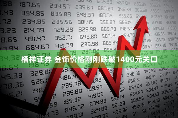 桶祥证券 金饰价格刚刚跌破1400元关口