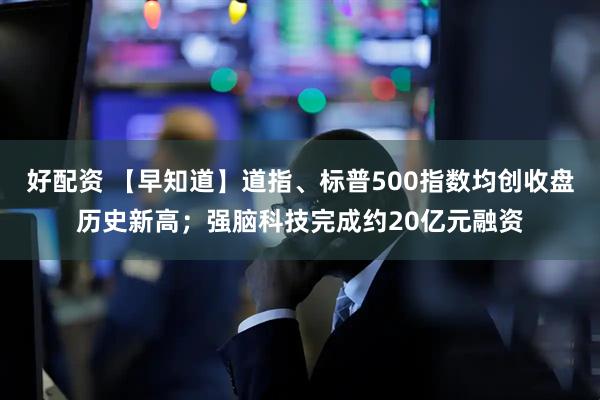 好配资 【早知道】道指、标普500指数均创收盘历史新高；强脑科技完成约20亿元融资