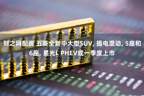 财之网配资 五菱全新中大型SUV, 插电混动, 5座和6座, 星光L PHEV或一季度上市